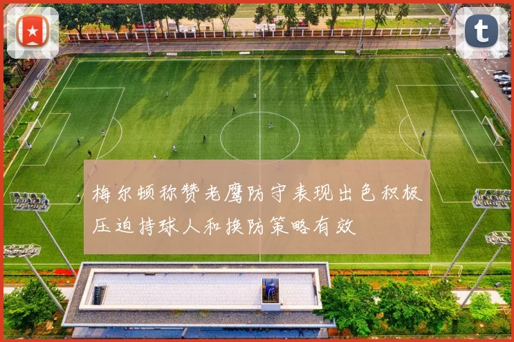 梅尔顿称赞老鹰防守表现出色积极压迫持球人和换防策略有效