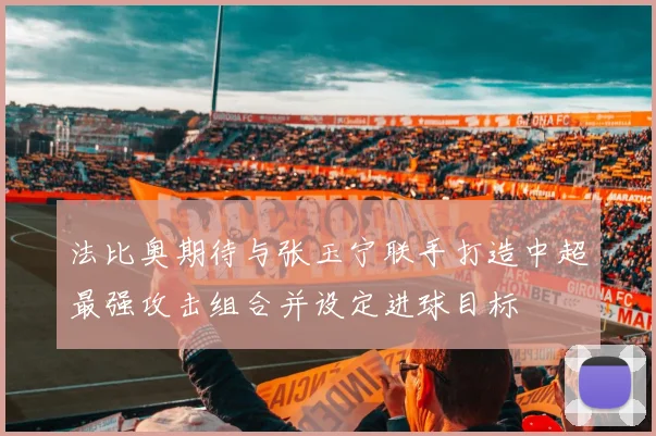 法比奥期待与张玉宁联手打造中超最强攻击组合并设定进球目标