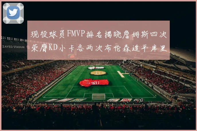 现役球员FMVP排名揭晓詹姆斯四次荣膺KD小卡各两次布伦森追平库里约基奇等人