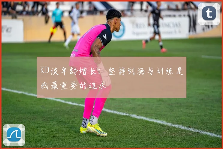 KD谈年龄增长：坚持到场与训练是我最重要的追求
