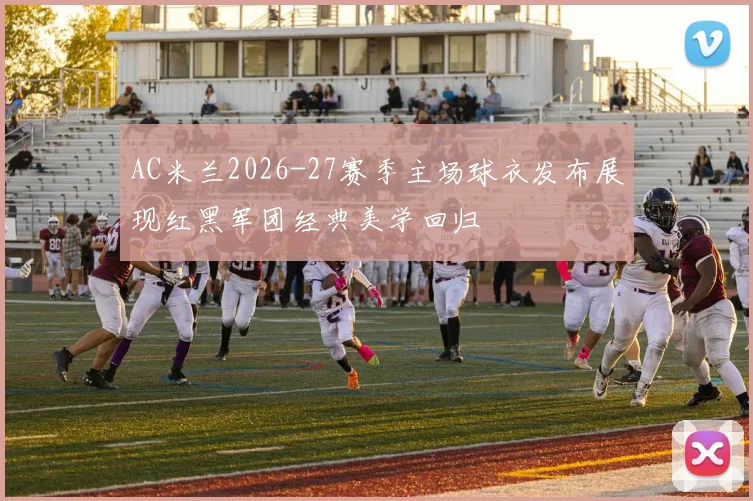 AC米兰2026-27赛季主场球衣发布展现红黑军团经典美学回归