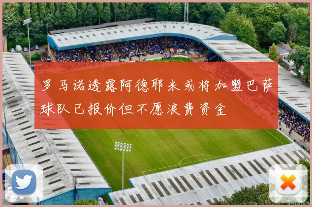罗马诺透露阿德耶米或将加盟巴萨球队已报价但不愿浪费资金