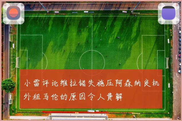 小雷评论维拉错失施压阿森纳良机外租马伦的原因令人费解