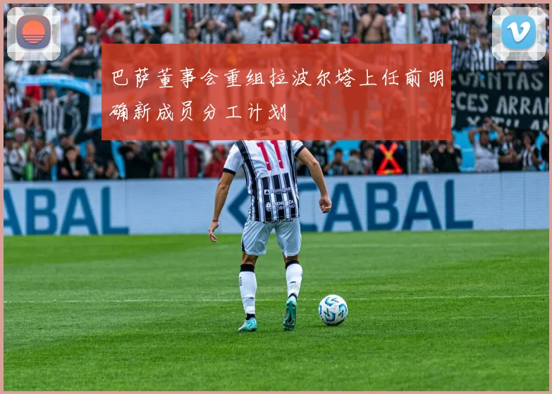 巴萨董事会重组拉波尔塔上任前明确新成员分工计划