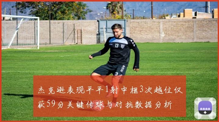 杰克逊表现平平1射中框3次越位仅获59分关键传球与对抗数据分析