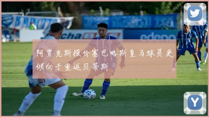 阿贾克斯报价塞巴略斯皇马球员更倾向于重返贝蒂斯