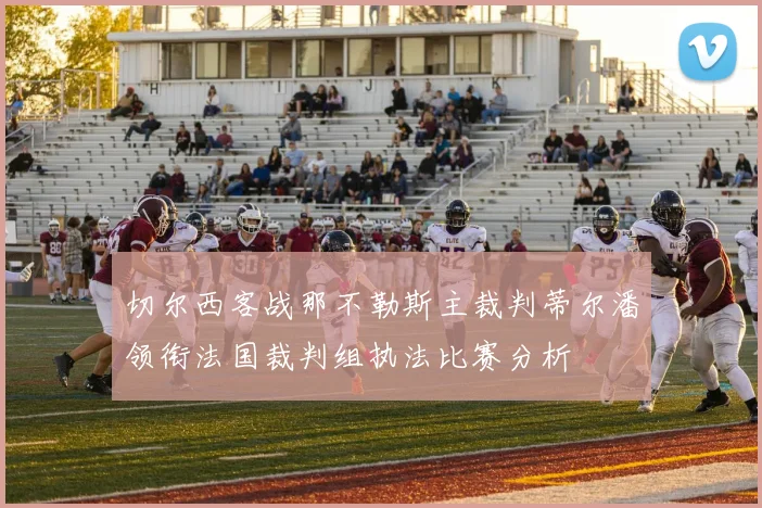 切尔西客战那不勒斯主裁判蒂尔潘领衔法国裁判组执法比赛分析
