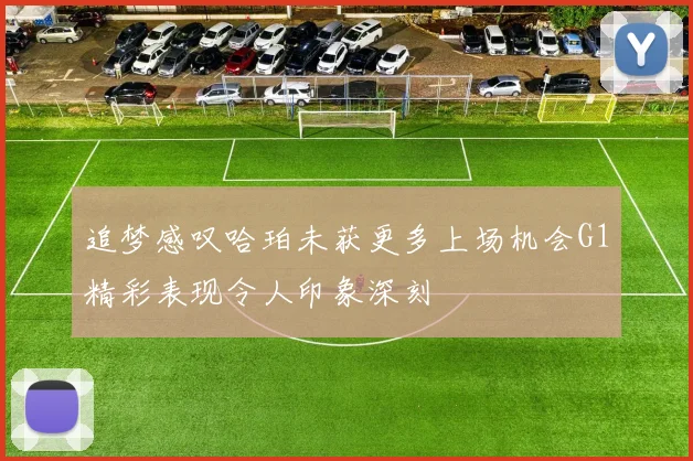 追梦感叹哈珀未获更多上场机会G1精彩表现令人印象深刻