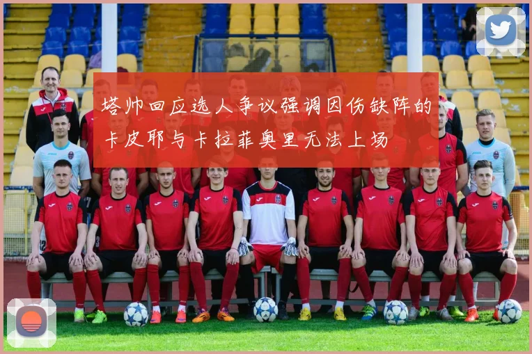 塔帅回应选人争议强调因伤缺阵的卡皮耶与卡拉菲奥里无法上场