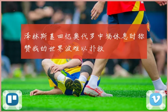 泽林斯基回忆奥代罗中场休息时称赞我的世界波难以扑救