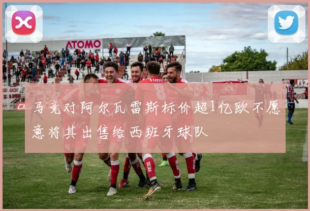马竞对阿尔瓦雷斯标价超1亿欧不愿意将其出售给西班牙球队