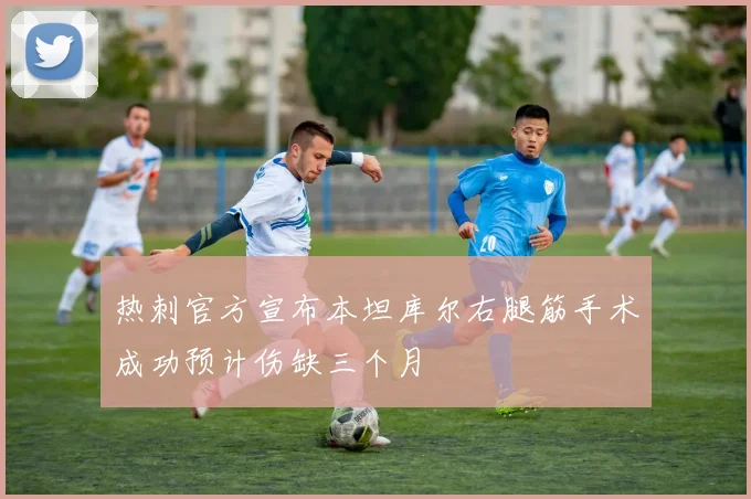 热刺官方宣布本坦库尔右腿筋手术成功预计伤缺三个月