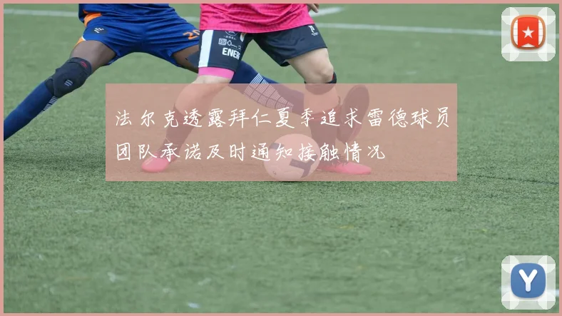 法尔克透露拜仁夏季追求雷德球员团队承诺及时通知接触情况