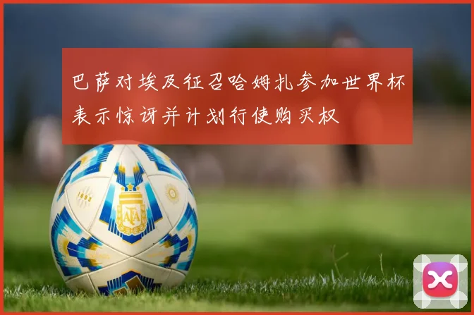 巴萨对埃及征召哈姆扎参加世界杯表示惊讶并计划行使购买权