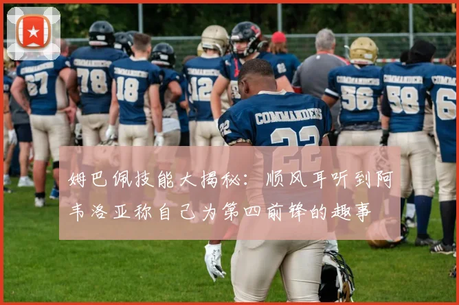 姆巴佩技能大揭秘：顺风耳听到阿韦洛亚称自己为第四前锋的趣事