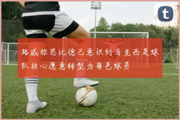 路威称恩比德已意识到马克西是球队核心愿意转型为角色球员